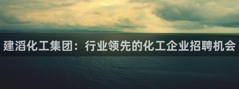 球盟会登录入口：建滔化工集团：行业领先的化工企业招聘机会