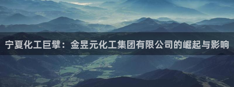 球盟会体育平台：宁夏化工巨擘：金昱元化工集团有限公司的崛起与