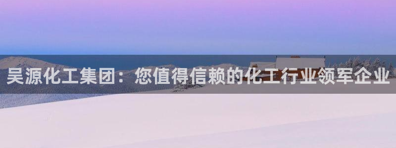 球盟会黑平台：吴源化工集团：您值得信赖的化工行业领军企业
