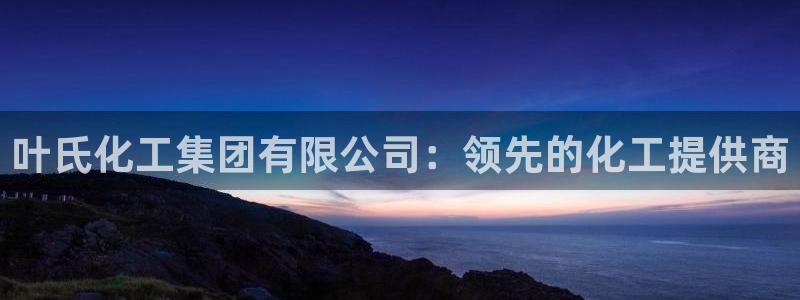 球盟会入口：叶氏化工集团有限公司：领先的化工提供商