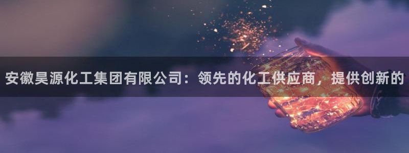 球盟会官方：安徽昊源化工集团有限公司：领先的化工供应商，提供