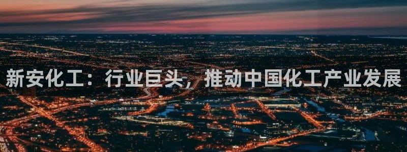 球盟会官方下载：新安化工：行业巨头，推动中国化工产业发展