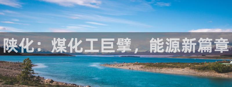 球盟会可靠不：陕化：煤化工巨擘，能源新篇章