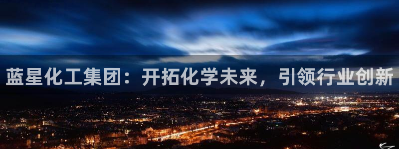 球盟会官方网页登录：蓝星化工集团：开拓化学未来，引领行业创新