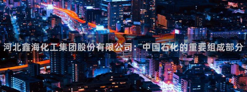 球盟会在线登录官网：河北鑫海化工集团股份有限公司：中国石化的