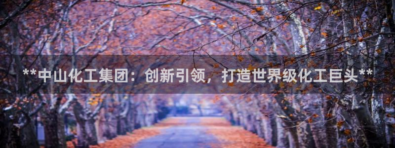 球盟会黑款吗是真的吗：**中山化工集团：创新引领，打造世界级