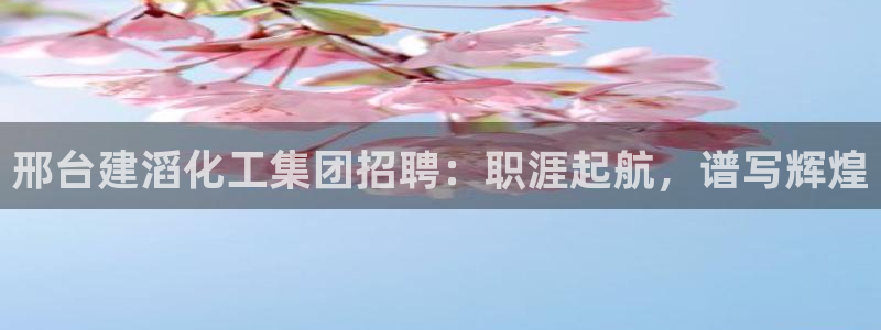 球盟会能退钱吗知乎：邢台建滔化工集团招聘：职涯起航，谱写辉煌