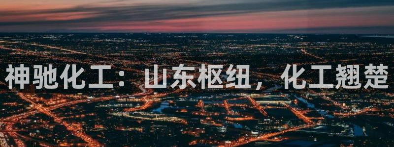 球盟会官方网址入口：神驰化工：山东枢纽，化工翘楚