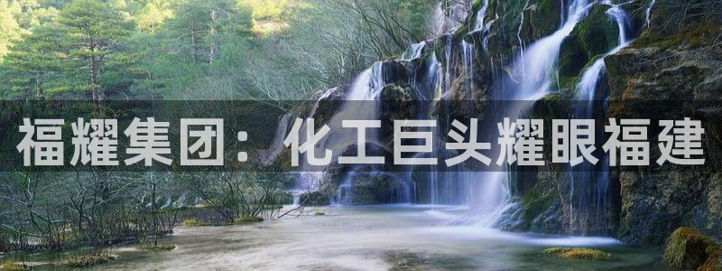 球盟会网页登录入口：福耀集团：化工巨头耀眼福建