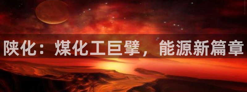 球盟会qmh - 球盟会官方网站：陕化：煤化工巨擘，能源新篇