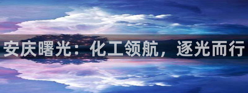 球盟会app网址多少：安庆曙光：化工领航，逐光而行