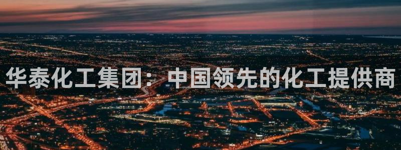 球盟会官方网站是什么：华泰化工集团：中国领先的化工提供商