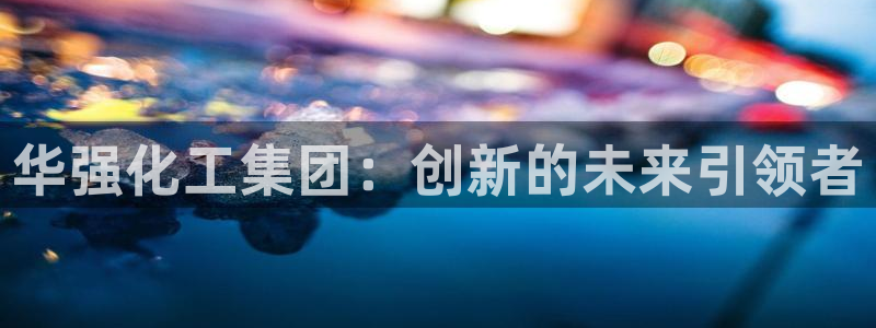 球盟会福利码2023最简单三个步骤：华强化工集团：创新的未来