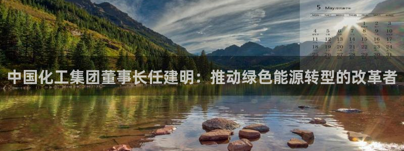 球盟会优惠领取网站是真的吗：中国化工集团董事长任建明：推动绿