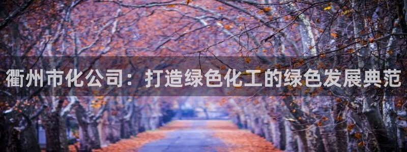 球盟会福利码2023最简单三个步骤：衢州市化公司：打造绿色化