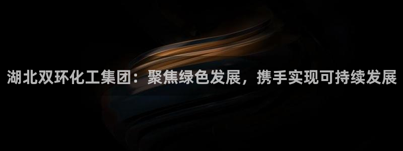 球盟会官方网页登录：湖北双环化工集团：聚焦绿色发展，携手实现