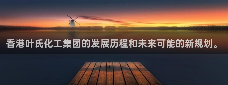 球盟会游戏几点玩合适：香港叶氏化工集团的发展历程和未来可能的