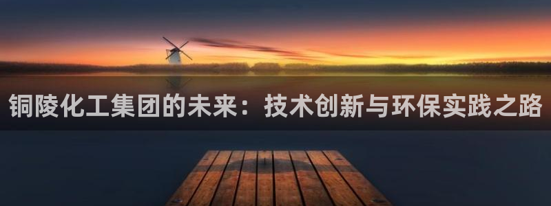 球盟会和中欧合作吗：铜陵化工集团的未来：技术创新与环保实践之