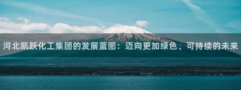球盟会中国网页登录：河北凯跃化工集团的发展蓝图：迈向更加绿色