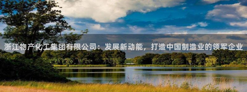 球盟会几点玩合适：浙江物产化工集团有限公司：发展新动能，打造