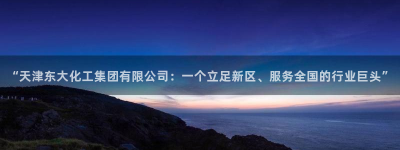 球盟会优惠领取网站：“天津东大化工集团有限公司：一个立足新区