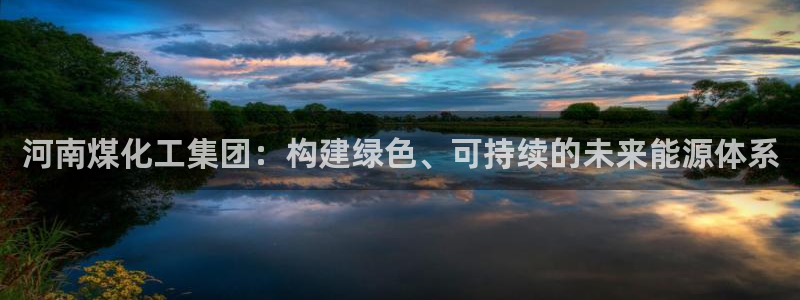 球盟会网页登录app下载地址：河南煤化工集团：构建绿色、可持