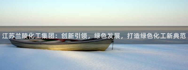 球盟会电子好下吗：江苏兰陵化工集团：创新引领，绿色发展，打造