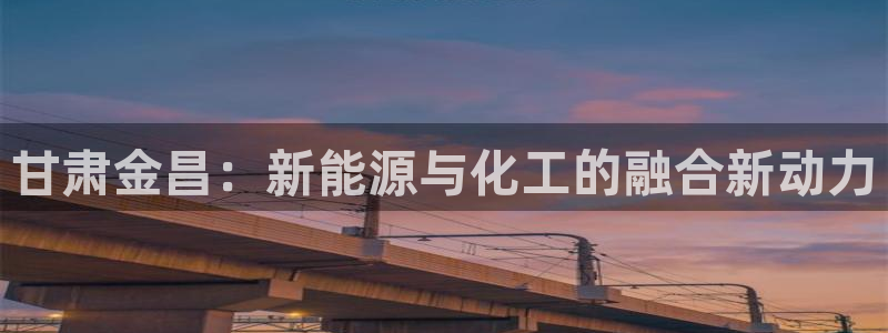 球盟会下款快吗：甘肃金昌：新能源与化工的