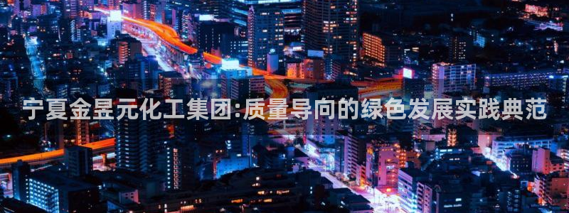 球盟会qmh登录地址：宁夏金昱元化工集团:质量导向的绿色发展