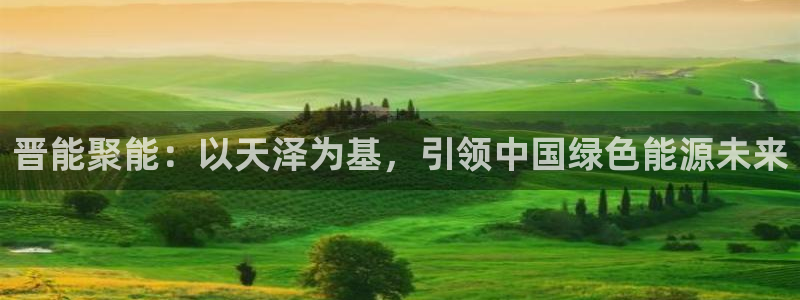 球盟会最新地址备用：晋能聚能：以天泽为基，引领中国绿色能源未