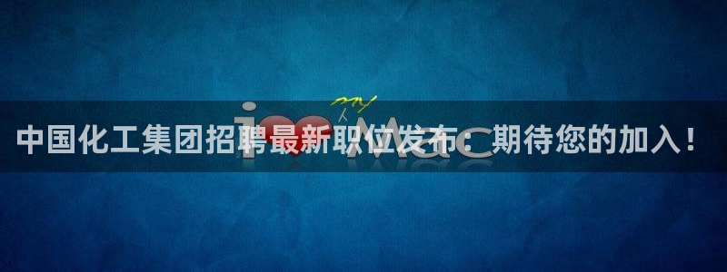 球盟会官方网站是什么：中国化工集团招聘最新职位发布：期待您的