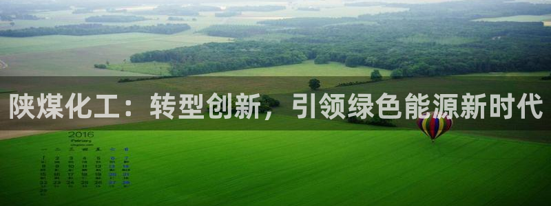 球盟会体验金球奖吗：陕煤化工：转型创新，引领绿色能源新时代