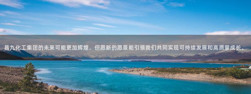 球盟会登录网址：昌九化工集团的未来可能更加辉煌，但愿新的愿景