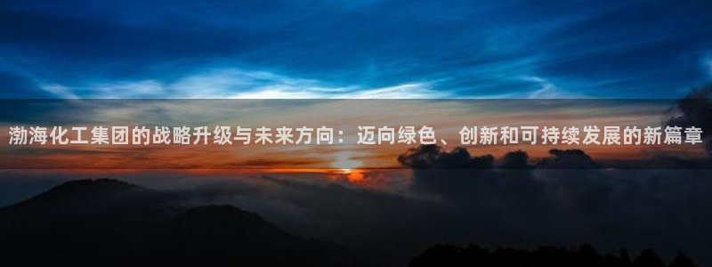 球盟会和中欧合作吗：渤海化工集团的战略升级与未来方向：迈向绿