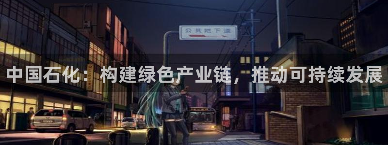 球盟会(中国)官方网站：中国石化：构建绿色产业链，推动可持续