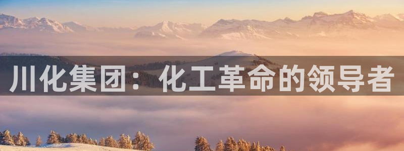 球盟会最新网：川化集团：化工革命的领导者