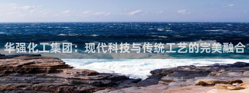 球盟会下款快吗：华强化工集团：现代科技与传统工艺的完美融合