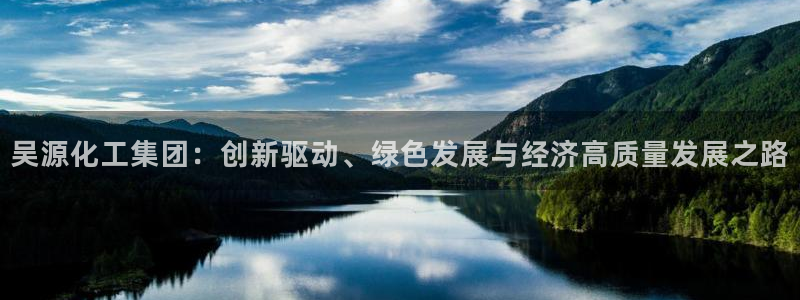 球盟会登录入口：吴源化工集团：创新驱动、绿色发展与经济高质量
