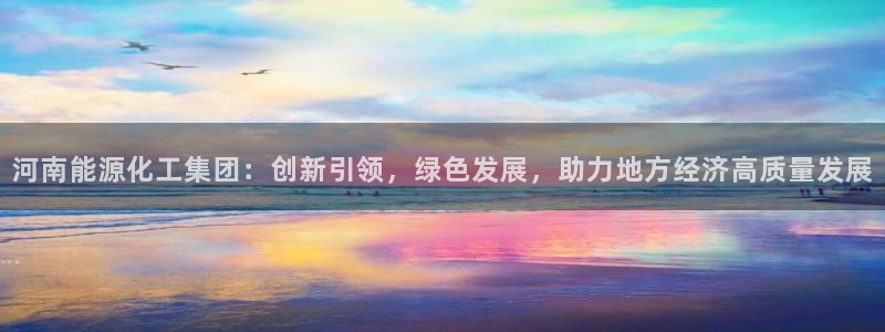 球盟会qmh登录地址：河南能源化工集团：创新引领，绿色发展，