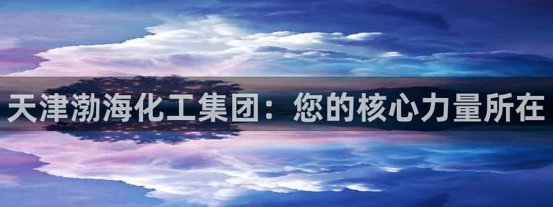 球盟会官方登录平台入口：天津渤海化工集团：您的核心力量所在