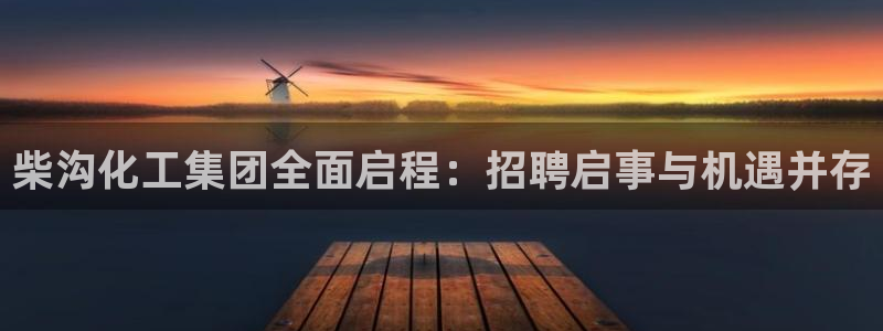 球盟会黑款吗知乎文章：柴沟化工集团全面启程：招聘启事与机遇并