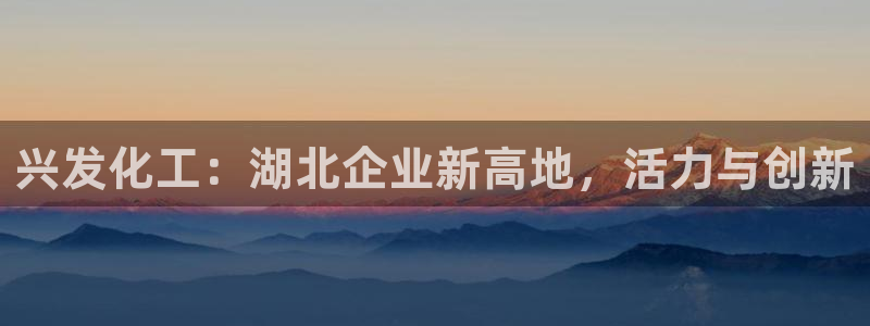 球盟会贴吧：兴发化工：湖北企业新高地，活力与创新