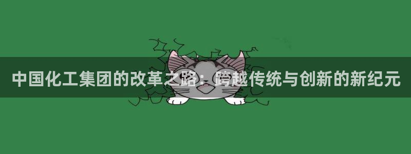 球盟会官方：中国化工集团的改革之路：跨越传统与创新的新纪元