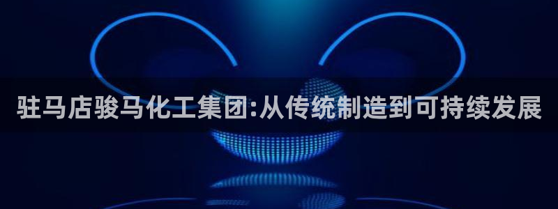 球盟会平台会黑单吗：驻马店骏马化工集团:从传统制造到可持续发