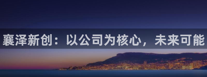 球盟会综合app下载：襄泽新创：以公司为核心，未来可能