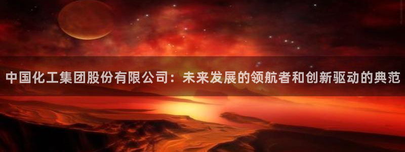 球盟会能提现吗是真的吗：中国化工集团股份有限公司：未来发展的