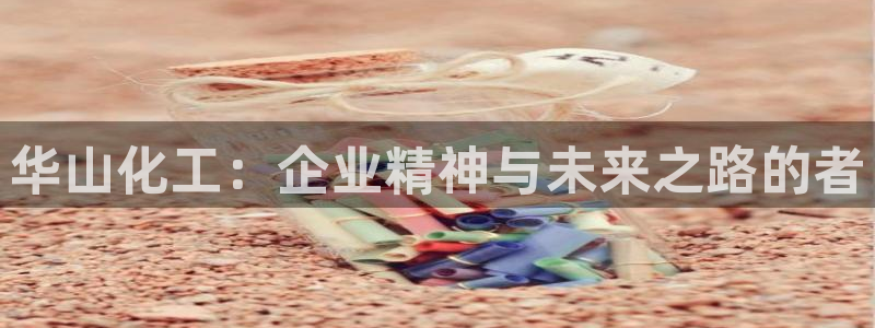 球盟会体育平台：华山化工：企业精神与未来之路的者
