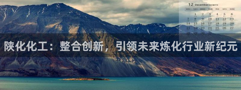 球盟会网址：陕化化工：整合创新，引领未来炼化行业新纪元