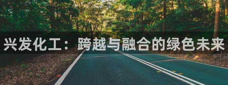 球盟会电子：兴发化工：跨越与融合的绿色未来