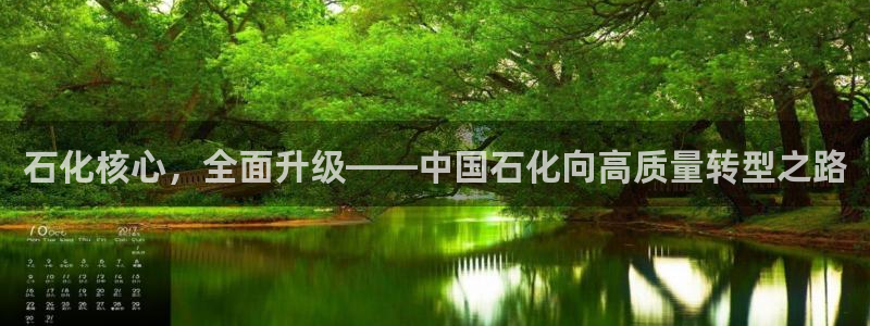球盟会官方下载：石化核心，全面升级——中国石化向高质量转型之